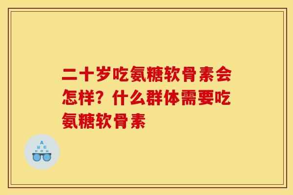 二十岁吃氨糖软骨素会怎样？什么群体需要吃氨糖软骨素