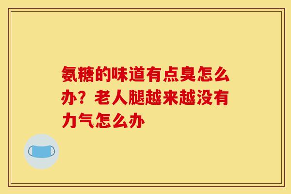 氨糖的味道有点臭怎么办？老人腿越来越没有力气怎么办