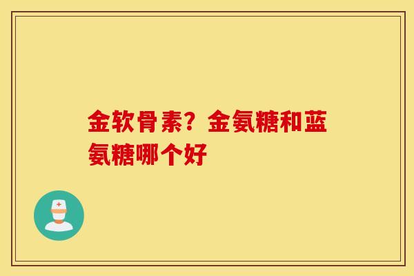 金软骨素？金氨糖和蓝氨糖哪个好
