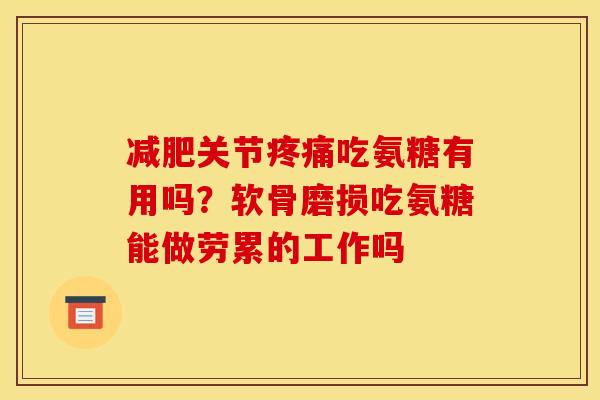 减肥关节疼痛吃氨糖有用吗？软骨磨损吃氨糖能做劳累的工作吗
