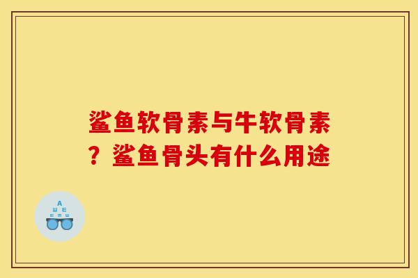 鲨鱼软骨素与牛软骨素？鲨鱼骨头有什么用途