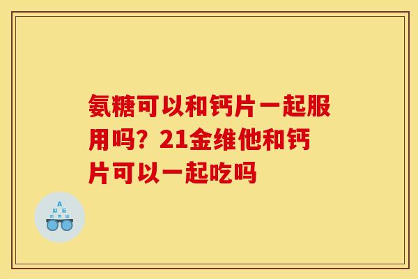氨糖可以和钙片一起服用吗？21金维他和钙片可以一起吃吗