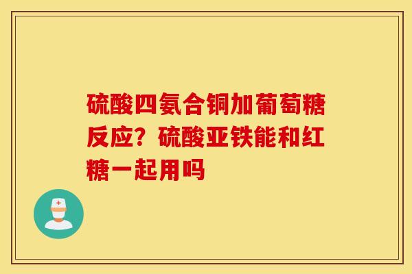 硫酸四氨合铜加葡萄糖反应？硫酸亚铁能和红糖一起用吗