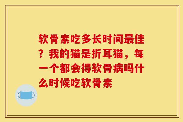 软骨素吃多长时间最佳？我的猫是折耳猫，每一个都会得软骨病吗什么时候吃软骨素