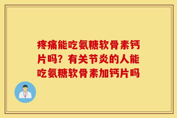 疼痛能吃氨糖软骨素钙片吗?有关节炎的人能吃氨糖软骨素加钙片吗 疼痛能吃氨糖软骨素钙片吗?有关节炎的人能吃氨糖软骨素加钙片吗
