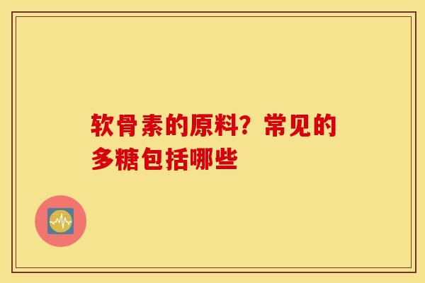 软骨素的原料？常见的多糖包括哪些