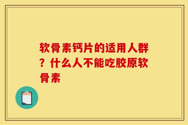 软骨素钙片的适用人群？什么人不能吃胶原软骨素