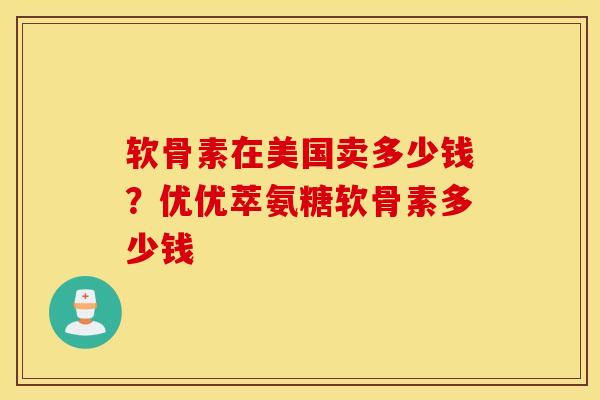 软骨素在美国卖多少钱？优优萃氨糖软骨素多少钱