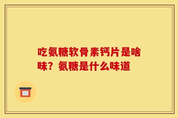吃氨糖软骨素钙片是啥味？氨糖是什么味道