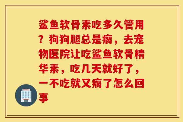 鲨鱼软骨素吃多久管用?狗狗腿总是瘸,去宠物医院让吃鲨鱼软骨精华素,吃几天就好了,一不吃就又瘸了怎么回事 鲨鱼软骨素吃多久管用?狗狗腿总是瘸,去宠物医院让吃鲨鱼软骨精华素,吃几天就好了,一不吃就又瘸了怎么回事