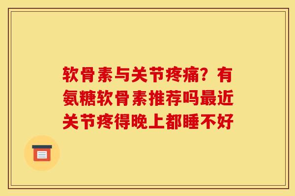 软骨素与关节疼痛?有氨糖软骨素推荐吗最近关节疼得晚上都睡不好 软骨素与关节疼痛?有氨糖软骨素推荐吗最近关节疼得晚上都睡不好