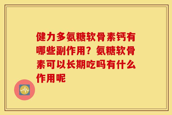 健力多氨糖软骨素钙有哪些副作用？氨糖软骨素可以长期吃吗有什么作用呢