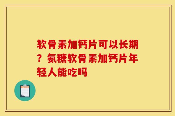 软骨素加钙片可以长期?氨糖软骨素加钙片年轻人能吃吗 软骨素加钙片可以长期?氨糖软骨素加钙片年轻人能吃吗