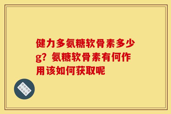健力多氨糖软骨素多少g？氨糖软骨素有何作用该如何获取呢