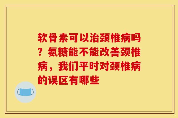 软骨素可以治颈椎病吗？氨糖能不能改善颈椎病，我们平时对颈椎病的误区有哪些