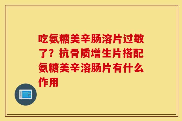 吃氨糖美辛肠溶片过敏了？抗骨质增生片搭配氨糖美辛溶肠片有什么作用