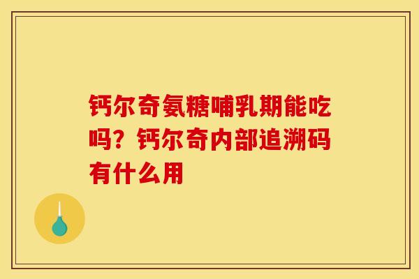 钙尔奇氨糖哺乳期能吃吗？钙尔奇内部追溯码有什么用