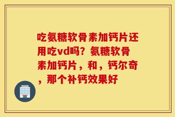 吃氨糖软骨素加钙片还用吃vd吗？氨糖软骨素加钙片，和，钙尔奇，那个补钙效果好