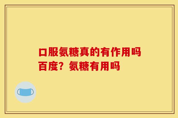 口服氨糖真的有作用吗百度？氨糖有用吗