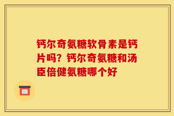 钙尔奇氨糖软骨素是钙片吗？钙尔奇氨糖和汤臣倍健氨糖哪个好