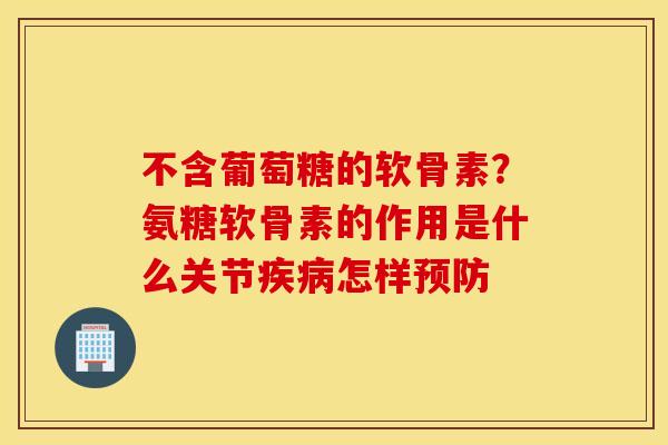 不含葡萄糖的软骨素？氨糖软骨素的作用是什么关节疾病怎样预防