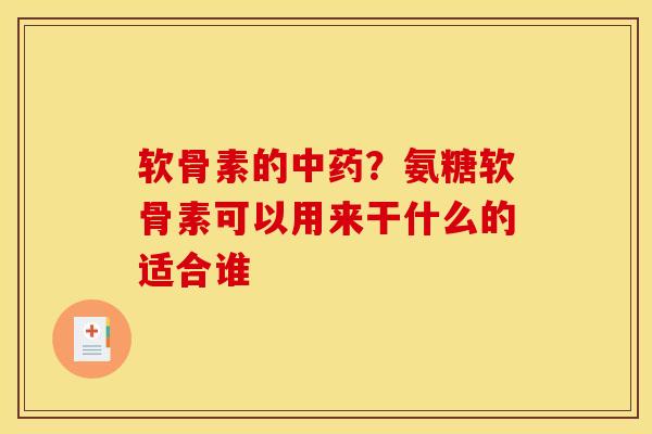 软骨素的中药？氨糖软骨素可以用来干什么的适合谁