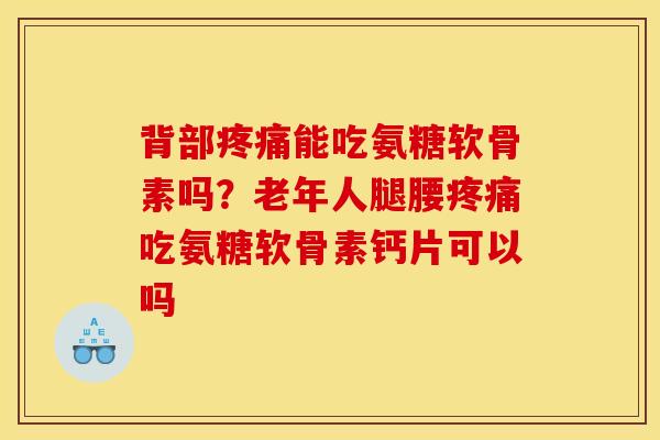 背部疼痛能吃氨糖软骨素吗？老年人腿腰疼痛吃氨糖软骨素钙片可以吗