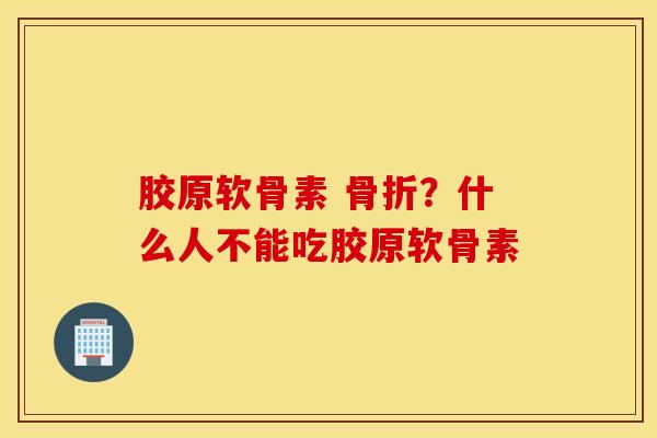 胶原软骨素 骨折？什么人不能吃胶原软骨素