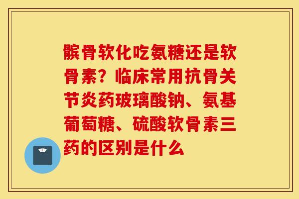 髌骨软化吃氨糖还是软骨素？临床常用抗骨关节炎药玻璃酸钠、氨基葡萄糖、硫酸软骨素三药的区别是什么