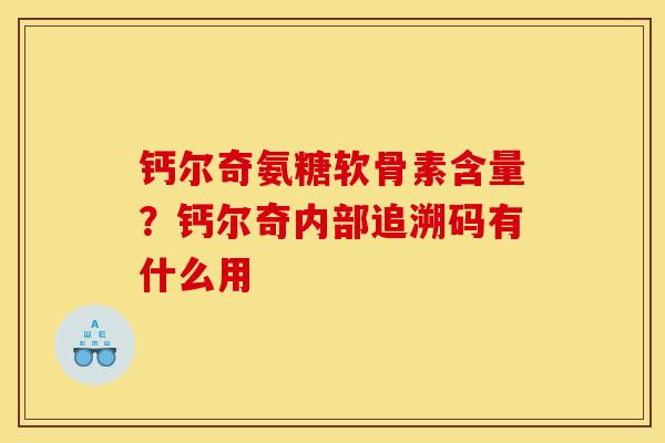 钙尔奇氨糖软骨素含量?钙尔奇内部追溯码有什么用 钙尔奇氨糖软骨素含量?钙尔奇内部追溯码有什么用