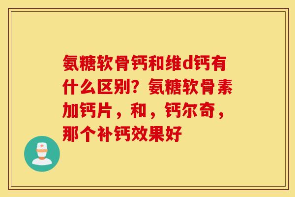 氨糖软骨钙和维d钙有什么区别？氨糖软骨素加钙片，和，钙尔奇，那个补钙效果好