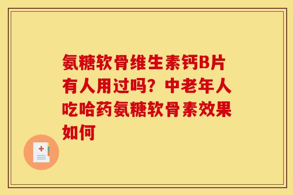 氨糖软骨维生素钙B片有人用过吗？中老年人吃哈药氨糖软骨素效果如何