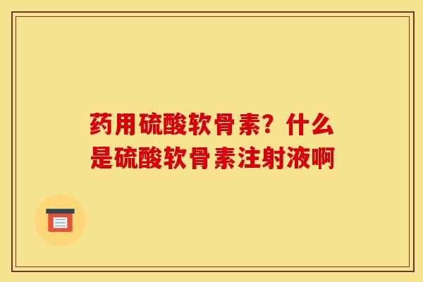 药用硫酸软骨素？什么是硫酸软骨素注射液啊
