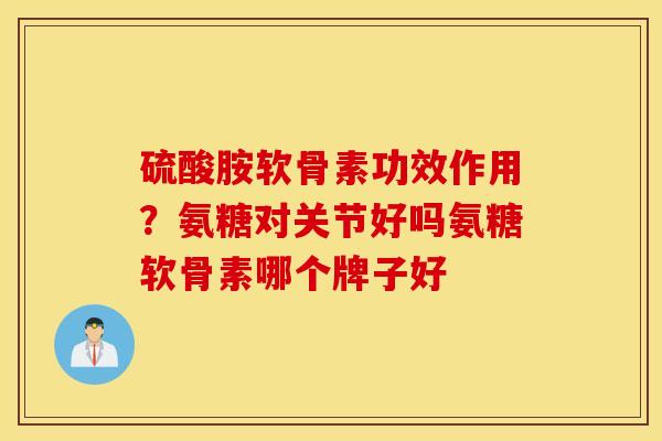 硫酸胺软骨素功效作用？氨糖对关节好吗氨糖软骨素哪个牌子好