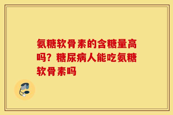 氨糖软骨素的含糖量高吗？糖尿病人能吃氨糖软骨素吗