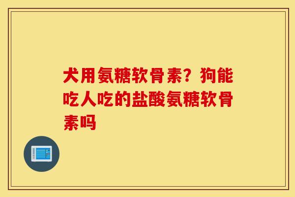犬用氨糖软骨素？狗能吃人吃的盐酸氨糖软骨素吗