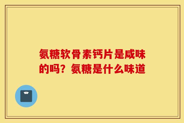 氨糖软骨素钙片是咸味的吗？氨糖是什么味道