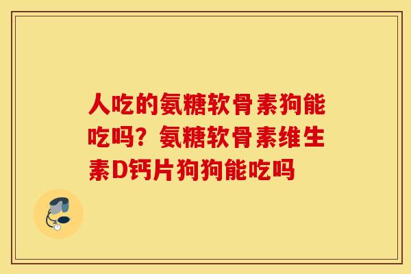 人吃的氨糖软骨素狗能吃吗？氨糖软骨素维生素D钙片狗狗能吃吗