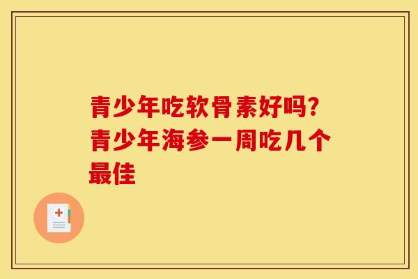 青少年吃软骨素好吗？青少年海参一周吃几个最佳