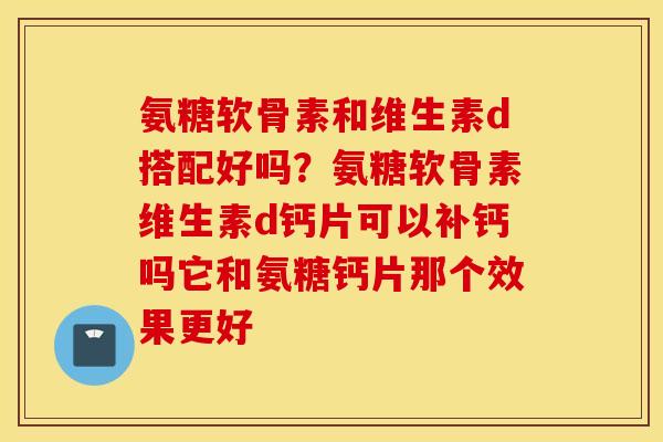 氨糖软骨素和维生素d搭配好吗？氨糖软骨素维生素d钙片可以补钙吗它和氨糖钙片那个效果更好