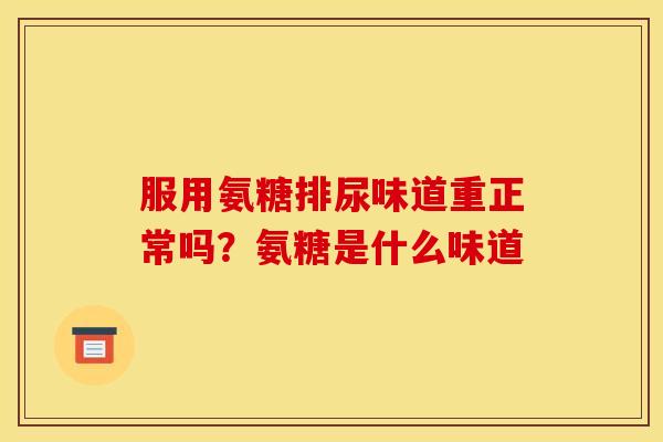 服用氨糖排尿味道重正常吗？氨糖是什么味道
