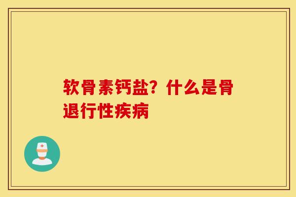 软骨素钙盐?什么是骨退行性疾病 软骨素钙盐?什么是骨退行性疾病