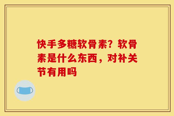 快手多糖软骨素？软骨素是什么东西，对补关节有用吗