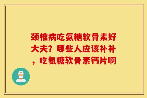 颈椎病吃氨糖软骨素好大夫？哪些人应该补补，吃氨糖软骨素钙片啊