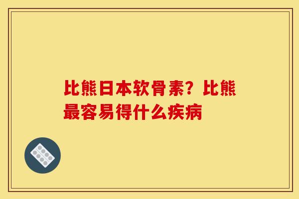 比熊日本软骨素？比熊最容易得什么疾病