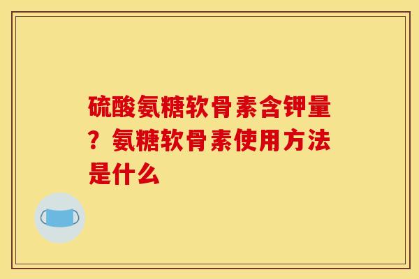 硫酸氨糖软骨素含钾量？氨糖软骨素使用方法是什么