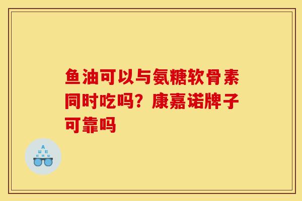 鱼油可以与氨糖软骨素同时吃吗？康嘉诺牌子可靠吗