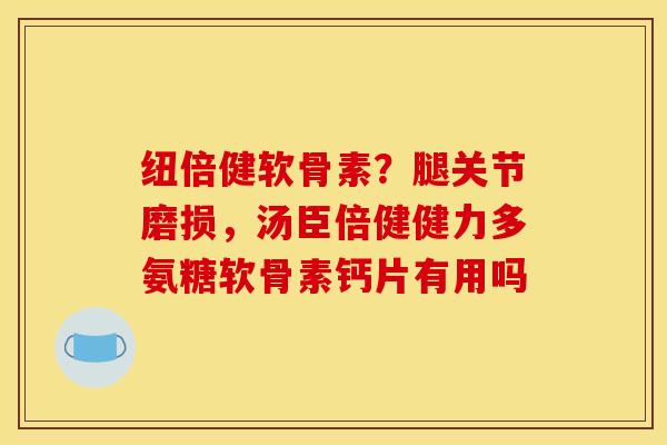 纽倍健软骨素？腿关节磨损，汤臣倍健健力多氨糖软骨素钙片有用吗