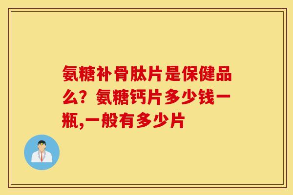 氨糖补骨肽片是保健品么？氨糖钙片多少钱一瓶,一般有多少片