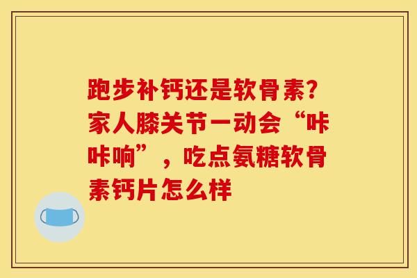 跑步补钙还是软骨素？家人膝关节一动会“咔咔响”，吃点氨糖软骨素钙片怎么样